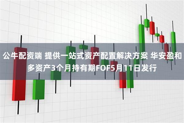 公牛配资端 提供一站式资产配置解决方案 华安盈和多资产3个月持有期FOF5月11日发行