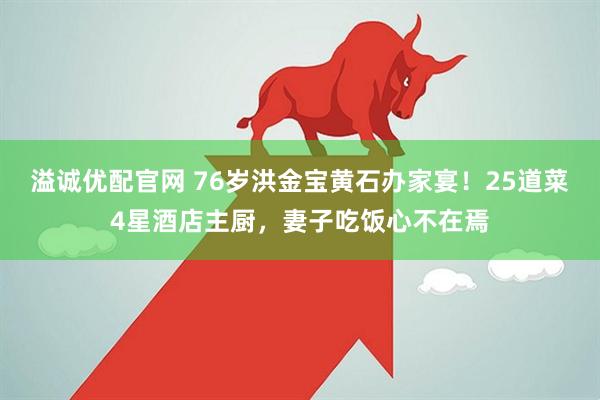 溢诚优配官网 76岁洪金宝黄石办家宴！25道菜4星酒店主厨，妻子吃饭心不在焉