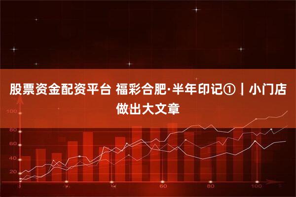 股票资金配资平台 福彩合肥·半年印记①｜小门店做出大文章